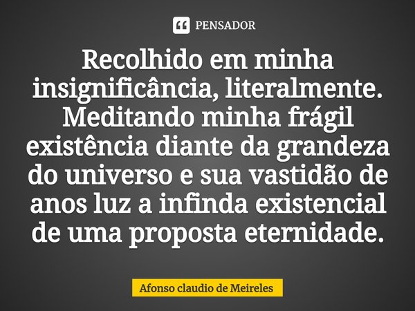 ⁠Recolhido em minha insignificância, literalmente. Meditando minha frágil existência diante da grandeza do universo e sua vastidão de anos luz a infinda existen... Frase de afonso claudio de meireles.