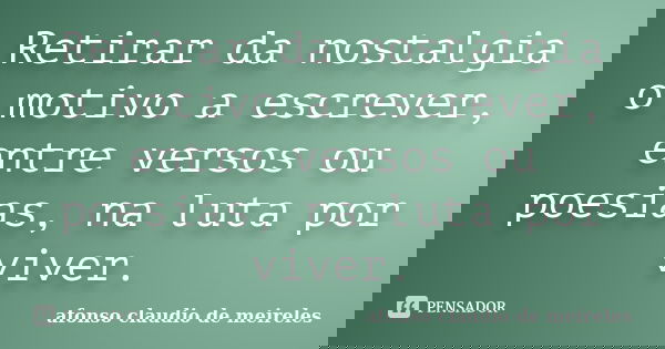 Retirar da nostalgia o motivo a escrever, entre versos ou poesias, na luta por viver.... Frase de afonso claudio de meireles.