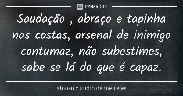 Saudação , abraço e tapinha nas costas, arsenal de inimigo contumaz, não subestimes, sabe se lá do que é capaz.... Frase de afonso claudio de meireles.