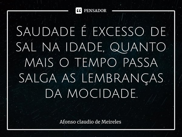 ⁠Saudade é excesso de sal na idade, quanto mais o tempo passa salga as lembranças da mocidade.... Frase de afonso claudio de meireles.