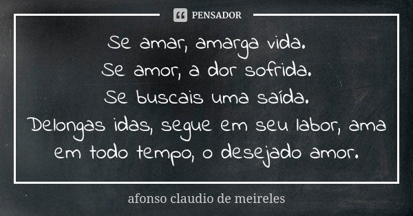 Se amar, amarga vida. Se amor, a dor sofrida. Se buscais uma saída. Delongas idas, segue em seu labor, ama em todo tempo, o desejado amor.... Frase de afonso claudio de meireles.