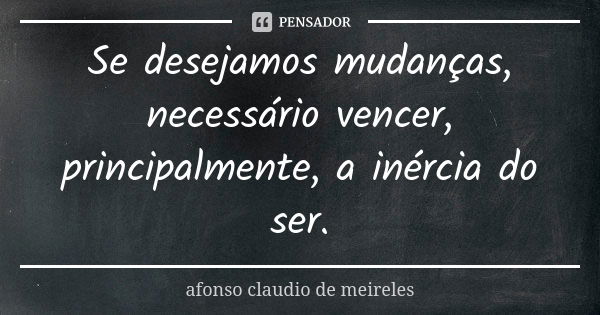 Se desejamos mudanças, necessário vencer, principalmente, a inércia do ser.... Frase de afonso claudio de meireles.