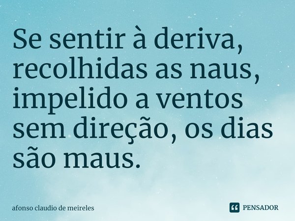 ⁠Se sentir à deriva, recolhidas as naus, impelido a ventos sem direção, os dias são maus.... Frase de afonso claudio de meireles.