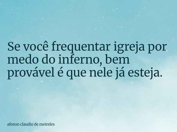 Se você frequentar igreja por medo do inferno, bem provável é que nele já esteja.... Frase de afonso claudio de meireles.