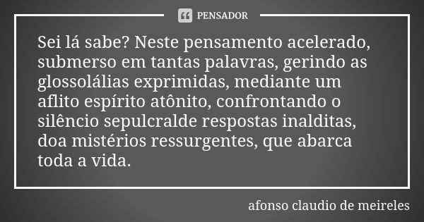 Sei lá sabe? Neste pensamento acelerado, submerso em tantas palavras, gerindo as glossolálias exprimidas, mediante um aflito espírito atônito, confrontando o si... Frase de afonso claudio de meireles.