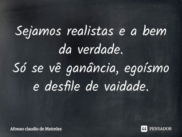 ⁠Sejamos realistas e a bem da verdade.
Só se vê ganância, egoísmo e desfile de vaidade.... Frase de afonso claudio de meireles.