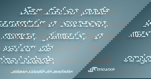 Ser falso pode garantir o sucesso, mas nunca, jamais, o valor da originalidade.... Frase de Afonso Claudio de Meireles.