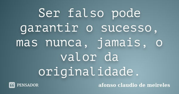 Ser falso pode garantir o sucesso, mas nunca, jamais, o valor da originalidade.... Frase de Afonso Claudio de Meireles.