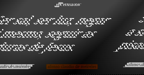 Ser sal, ser luz, negar a si mesmo, seguir as pisaduras de Jesus.... Frase de afonso claudio de meireles.