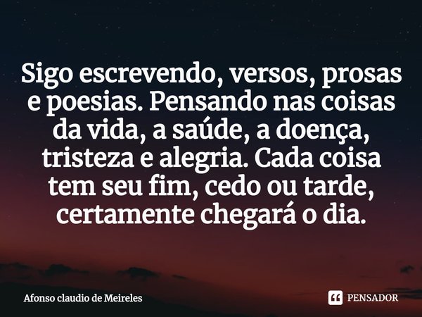 ⁠Sigo escrevendo, versos, prosas e poesias. Pensando nas coisas da vida, a saúde, a doença, tristeza e alegria. Cada coisa tem seu fim, cedo ou tarde, certament... Frase de afonso claudio de meireles.