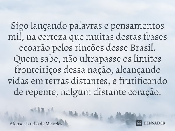 ⁠Sigo lançando palavras e pensamentos mil, na certeza que muitas destas frases ecoarão pelos rincões desse Brasil. Quem sabe, não ultrapasse os limites fronteir... Frase de afonso claudio de meireles.