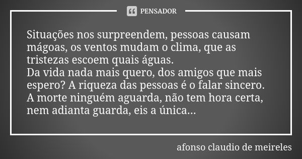 Situações nos surpreendem, pessoas causam mágoas, os ventos mudam o clima, que as tristezas escoem quais águas. Da vida nada mais quero, dos amigos que mais esp... Frase de afonso claudio de meireles.