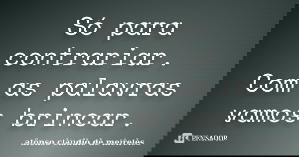 Só para contrariar. Com as palavras vamos brincar.... Frase de afonso claudio de meireles.