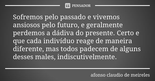 Sofremos pelo passado e vivemos ansiosos pelo futuro, e geralmente perdemos a dádiva do presente. Certo e que cada indivíduo reage de maneira diferente, mas tod... Frase de Afonso claudio de Meireles.