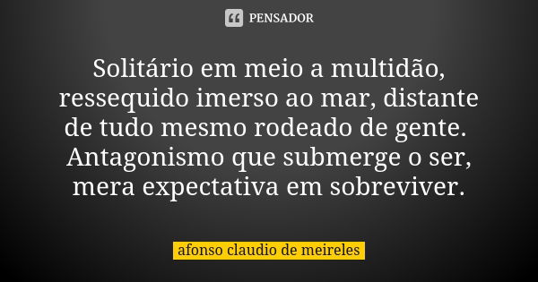 Solitário em meio a multidão, ressequido imerso ao mar, distante de tudo mesmo rodeado de gente. Antagonismo que submerge o ser, mera expectativa em sobreviver.... Frase de afonso claudio de meireles.