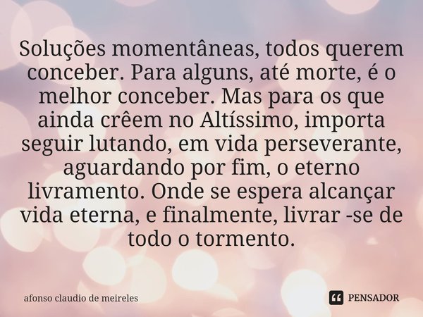 ⁠Soluções momentâneas, todos querem conceber. Para alguns, até morte, é o melhor conceber. Mas para os que ainda crêem no Altíssimo, importa seguir lutando, em ... Frase de afonso claudio de meireles.