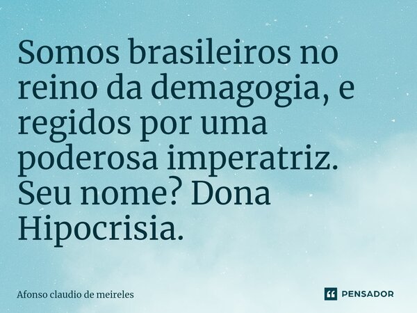 ⁠Somos brasileiros no reino da demagogia, e regidos por uma poderosa imperatriz. Seu nome? Dona Hipocrisia.... Frase de afonso claudio de meireles.
