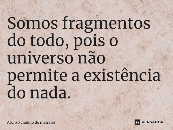 ⁠Somos fragmentos do todo, pois o universo não permite a existência do nada.... Frase de afonso claudio de meireles.