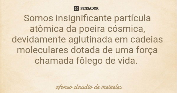 Somos insignificante partícula atômica da poeira cósmica, devidamente aglutinada em cadeias moleculares dotada de uma força chamada fôlego de vida.... Frase de afonso claudio de meireles.