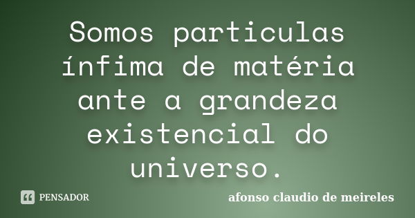 Somos particulas ínfima de matéria ante a grandeza existencial do universo.... Frase de afonso claudio de meireles.