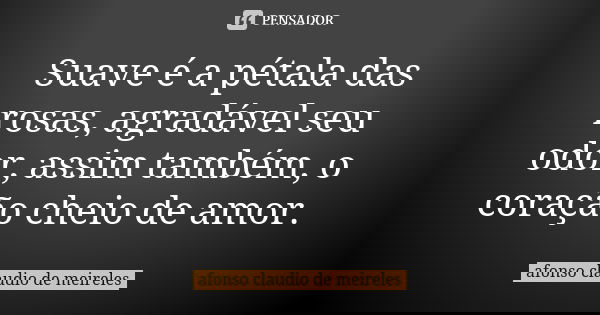Suave é a pétala das rosas, agradável seu odor, assim também, o coração cheio de amor.... Frase de afonso claudio de meireles.