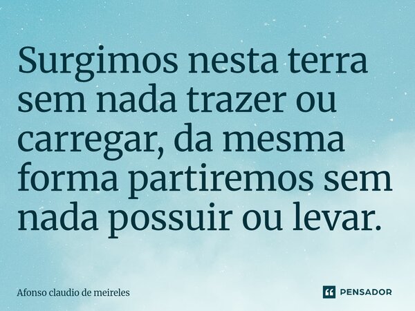 ⁠Surgimos nesta terra sem nada trazer ou carregar, da mesma forma partiremos sem nada possuir ou levar.... Frase de afonso claudio de meireles.