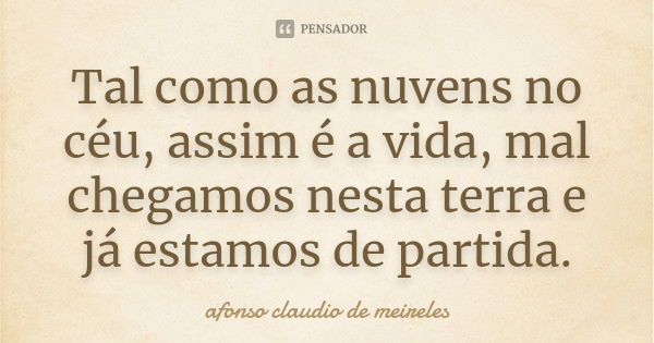 Tal como as nuvens no céu, assim é a vida, mal chegamos nesta terra e já estamos de partida.... Frase de afonso claudio de meireles.