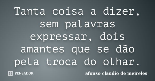 Tanta coisa a dizer, sem palavras expressar, dois amantes que se dão pela troca do olhar.... Frase de afonso claudio de meireles.