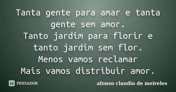 Tanta gente para amar e tanta gente sem amor. Tanto jardim para florir e tanto jardim sem flor. Menos vamos reclamar Mais vamos distribuir amor.... Frase de afonso claudio de meireles.