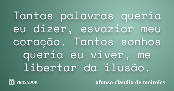 Tantas palavras queria eu dizer, esvaziar meu coração. Tantos sonhos queria eu viver, me libertar da ilusão.... Frase de afonso claudio de meireles.