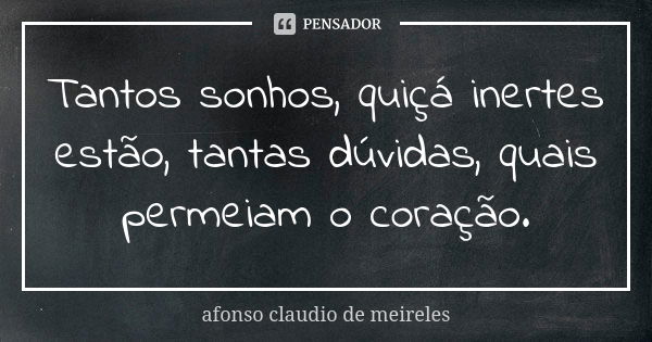 Tantos sonhos, quiçá inertes estão, tantas dúvidas, quais permeiam o coração.... Frase de afonso claudio de meireles.