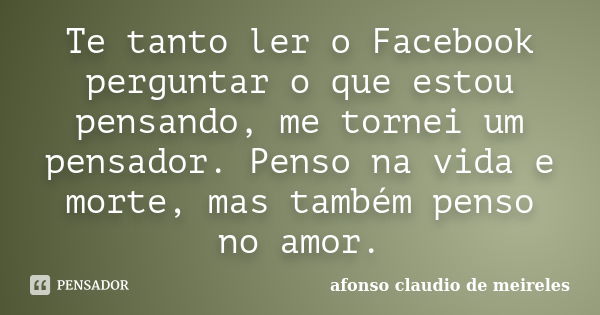 Te tanto ler o Facebook perguntar o que estou pensando, me tornei um pensador. Penso na vida e morte, mas também penso no amor.... Frase de afonso claudio de meireles.