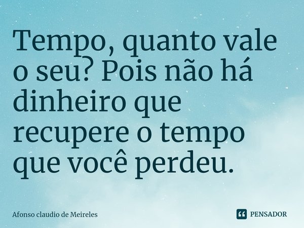 ⁠Tempo, quanto vale o seu? Pois não há dinheiro que recupere o tempo que você perdeu.... Frase de afonso claudio de meireles.