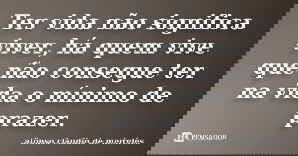 Ter vida não significa viver, há quem vive que não consegue ter na vida o mínimo de prazer.... Frase de afonso claudio de meireles.
