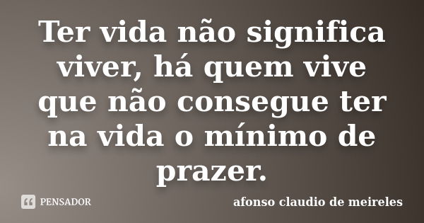 Ter vida não significa viver, há quem vive que não consegue ter na vida o mínimo de prazer.... Frase de afonso claudio de meireles.