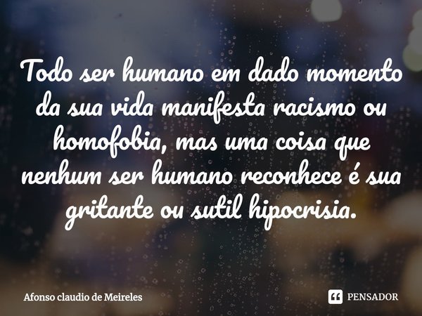 ⁠Todo ser humano em dado momento da sua vida manifesta racismo ou homofobia, mas uma coisa que nenhum ser humano reconhece é sua gritante ou sutil hipocrisia.... Frase de afonso claudio de meireles.