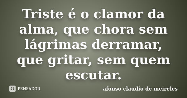 Triste é o clamor da alma, que chora sem lágrimas derramar, que gritar, sem quem escutar.... Frase de afonso claudio de meireles.