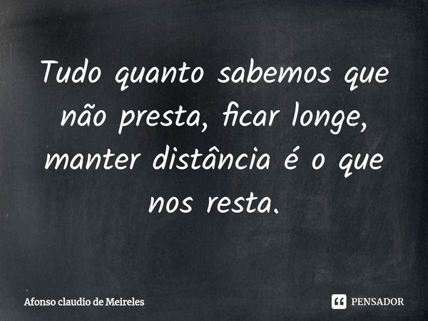 ⁠Tudo quanto sabemos que não presta, ficar longe, manter distância é o que nos resta.... Frase de afonso claudio de meireles.