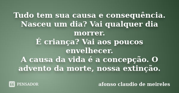 Tudo tem sua causa e consequência. Nasceu um dia? Vai qualquer dia morrer. É criança? Vai aos poucos envelhecer. A causa da vida é a concepção. O advento da mor... Frase de afonso claudio de meireles.