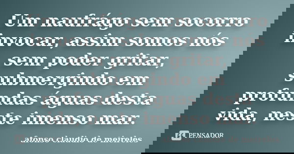 Um naufrágo sem socorro invocar, assim somos nós sem poder gritar, submergindo em profundas águas desta vida, neste imenso mar.... Frase de afonso claudio de meireles.