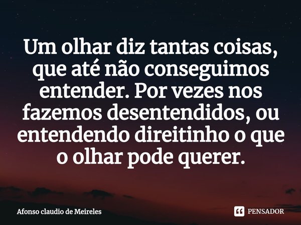 ⁠Um olhar diz tantas coisas, que até não conseguimos entender. Por vezes nos fazemos desentendidos, ou entendendo direitinho o que o olhar pode querer.... Frase de afonso claudio de meireles.