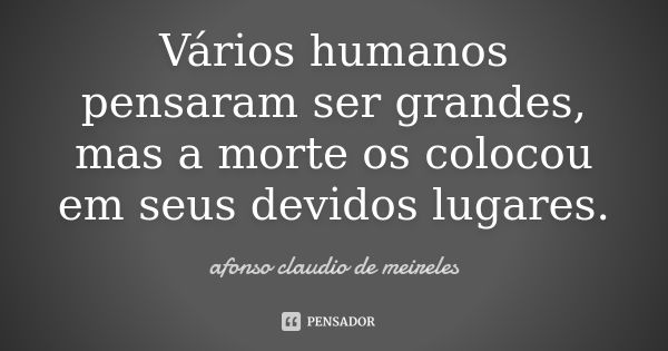 Vários humanos pensaram ser grandes, mas a morte os colocou em seus devidos lugares.... Frase de afonso claudio de meireles.