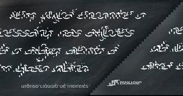 Vem, quiçá encontre o necessário, nas aflições da lida o afago, alento à alma em lapso diário.... Frase de afonso claudio de meireles.