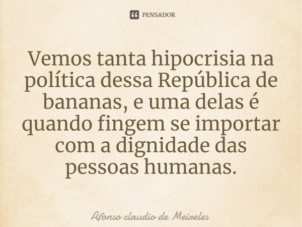 ⁠Vemos tanta hipocrisia na política dessa República de bananas, e uma delas é quando fingem se importar com a dignidade das pessoas humanas.... Frase de afonso claudio de meireles.