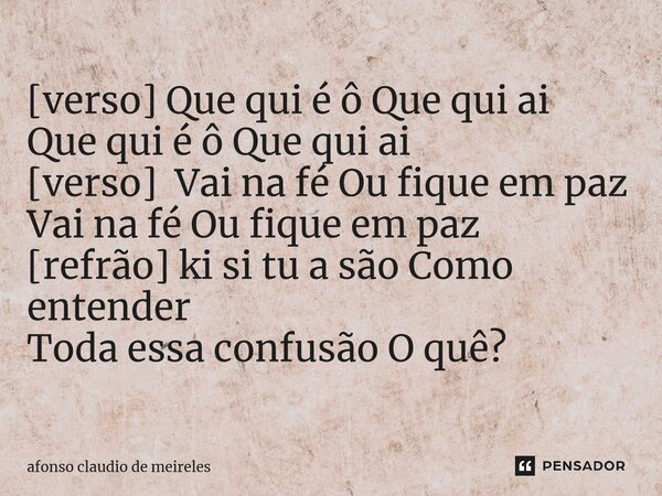 ⁠[verso] Que qui é ô Que qui ai Que qui é ô Que qui ai [verso] Vai na fé Ou fique em paz Vai na fé Ou fique em paz [refrão] ki si tu a são Como entender Toda es... Frase de afonso claudio de meireles.
