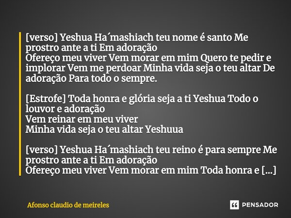 ⁠[verso] Yeshua Ha´mashiach teu nome é santo Me prostro ante a ti Em adoração Ofereço meu viver Vem morar em mim Quero te pedir e implorar Vem me perdoar Minha ... Frase de afonso claudio de meireles.