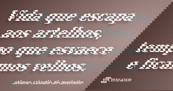 Vida que escapa aos artelhos, tempo que esvaece e ficamos velhos.... Frase de afonso claudio de meireles.