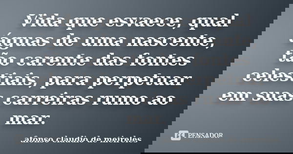 Vida que esvaece, qual águas de uma nascente, tão carente das fontes celestiais, para perpetuar em suas carreiras rumo ao mar.... Frase de afonso claudio de meireles.