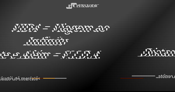 VIDA = Viagem ao Infinito Distante e Além = V.I.D.A.... Frase de afonso claudio de meireles.