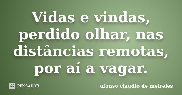 Vidas e vindas, perdido olhar, nas distâncias remotas, por aí a vagar.... Frase de afonso claudio de meireles.